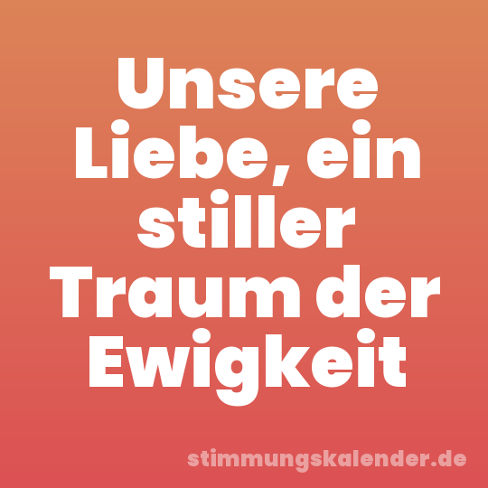 Unsere Liebe, ein stiller Traum der Ewigkeit