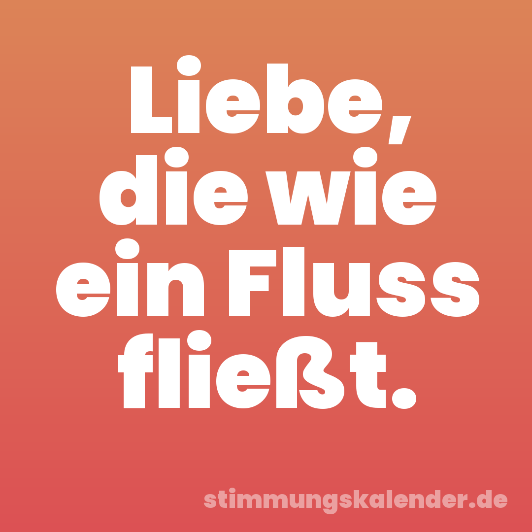 Liebe, die wie ein Fluss fließt.