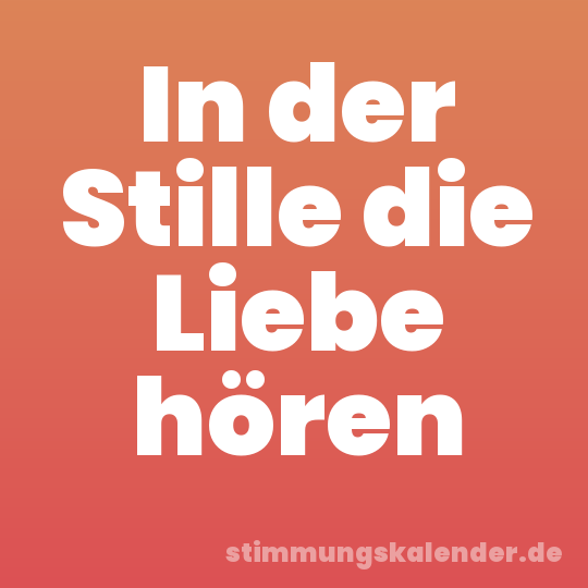 In der Stille die Liebe hören