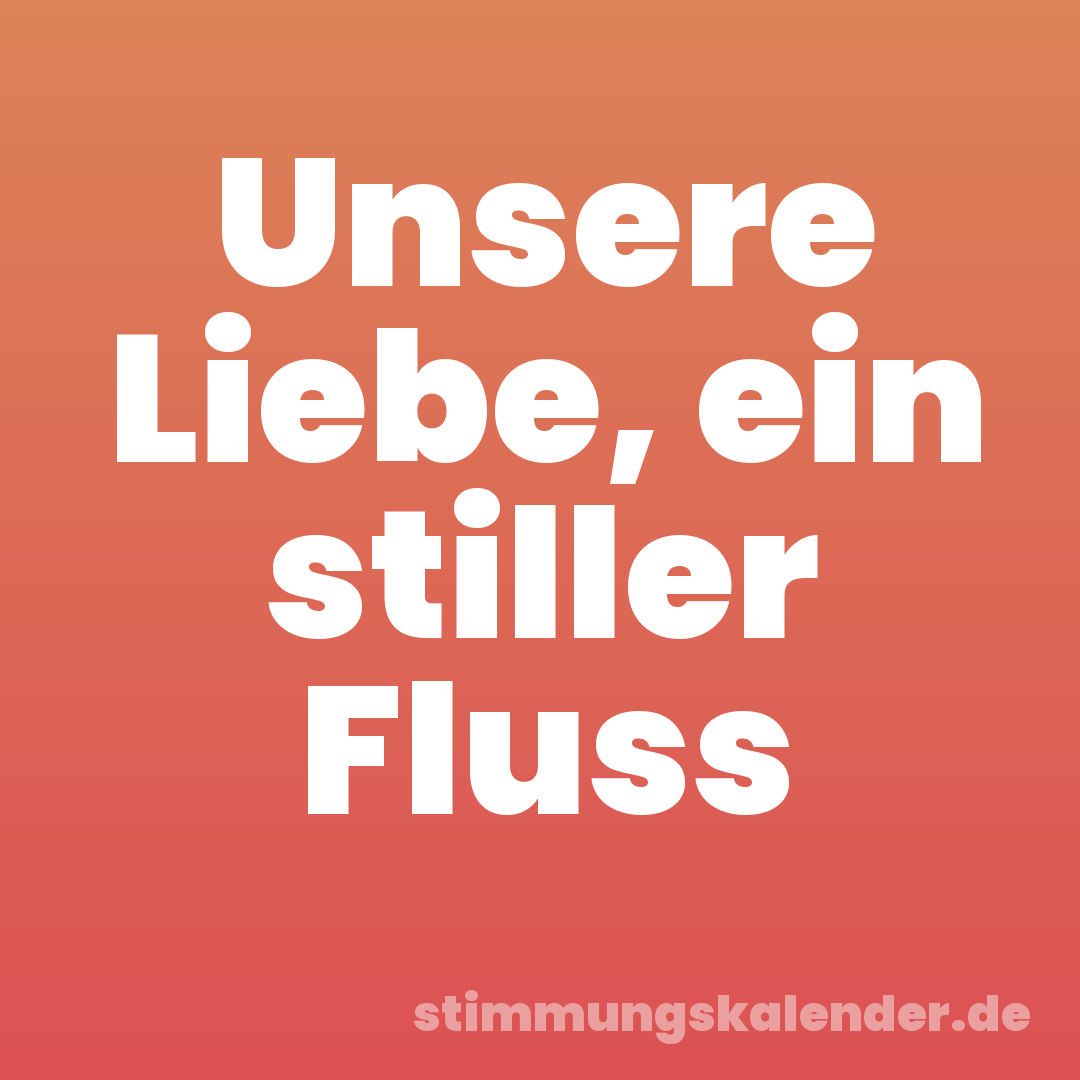 Unsere Liebe, ein stiller Fluss