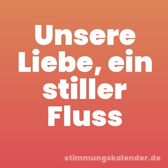 Unsere Liebe, ein stiller Fluss
