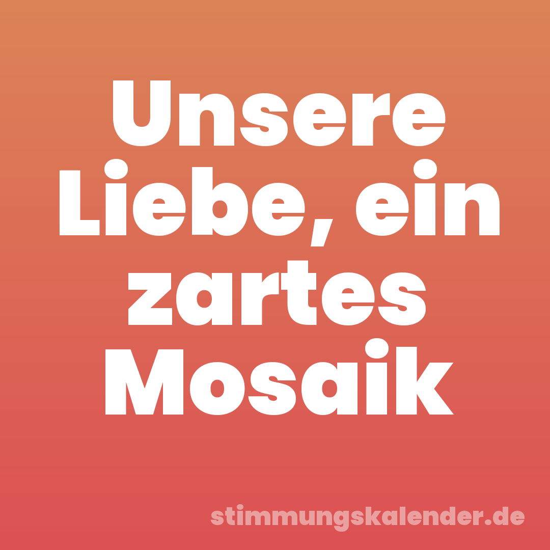 Unsere Liebe, ein zartes Mosaik