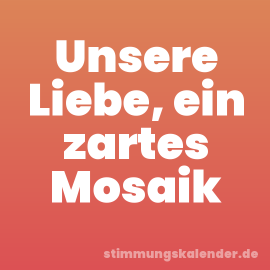 Unsere Liebe, ein zartes Mosaik