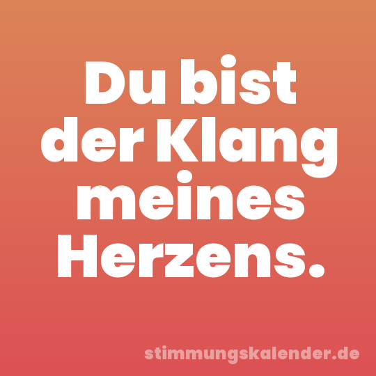 Du bist der Klang meines Herzens.
