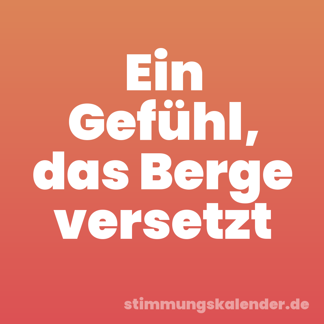 Ein Gefühl, das Berge versetzt