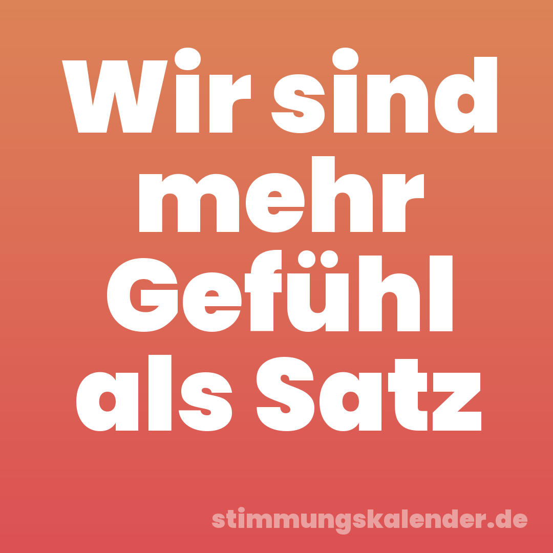 Wir sind mehr Gefühl als Satz