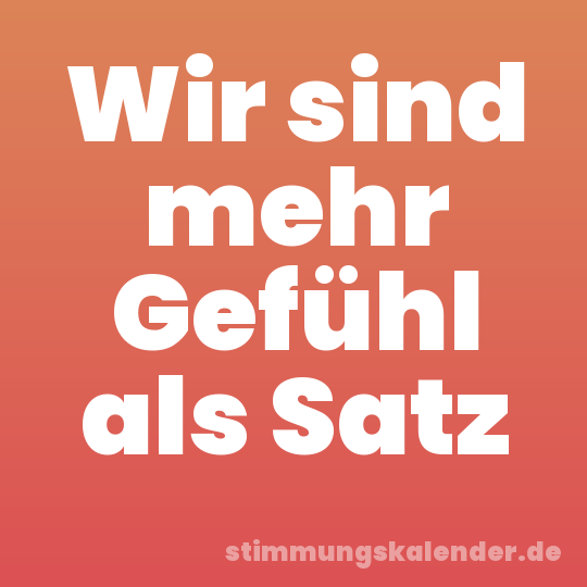 Wir sind mehr Gefühl als Satz
