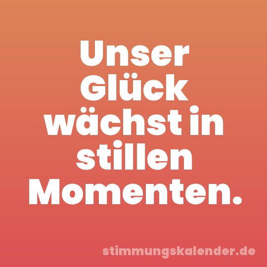 Unser Glück wächst in stillen Momenten.