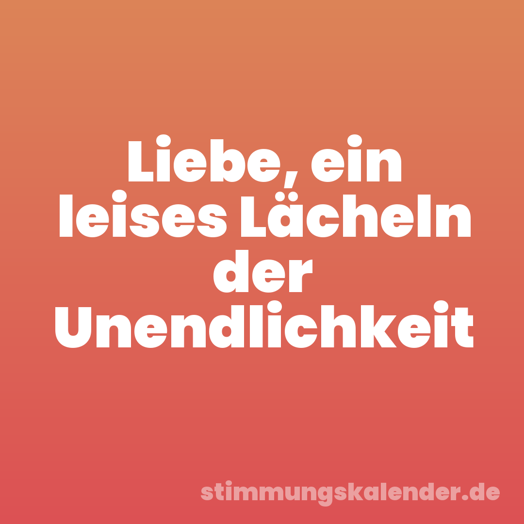 Liebe, ein leises Lächeln der Unendlichkeit