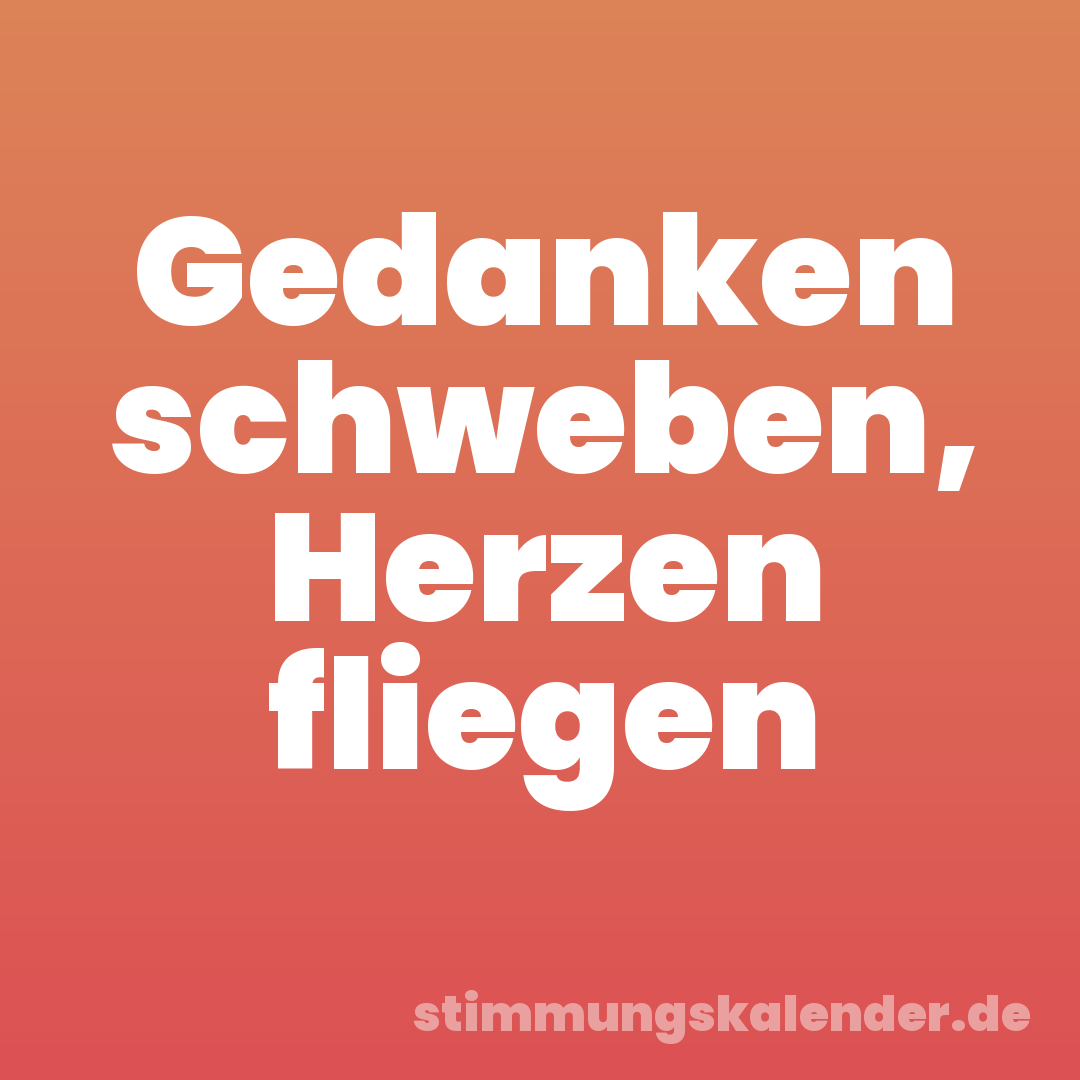 Gedanken schweben, Herzen fliegen