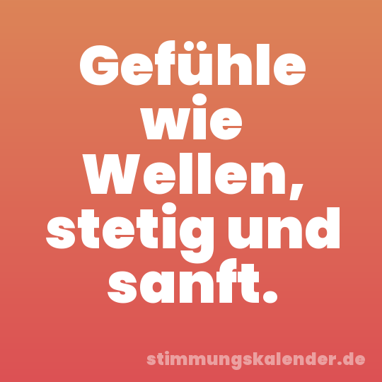 Gefühle wie Wellen, stetig und sanft.