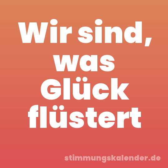 Wir sind, was Glück flüstert