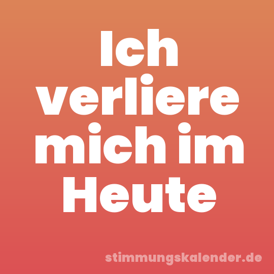 Ich verliere mich im Heute