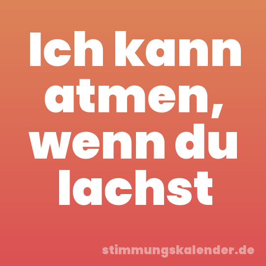 Ich kann atmen, wenn du lachst