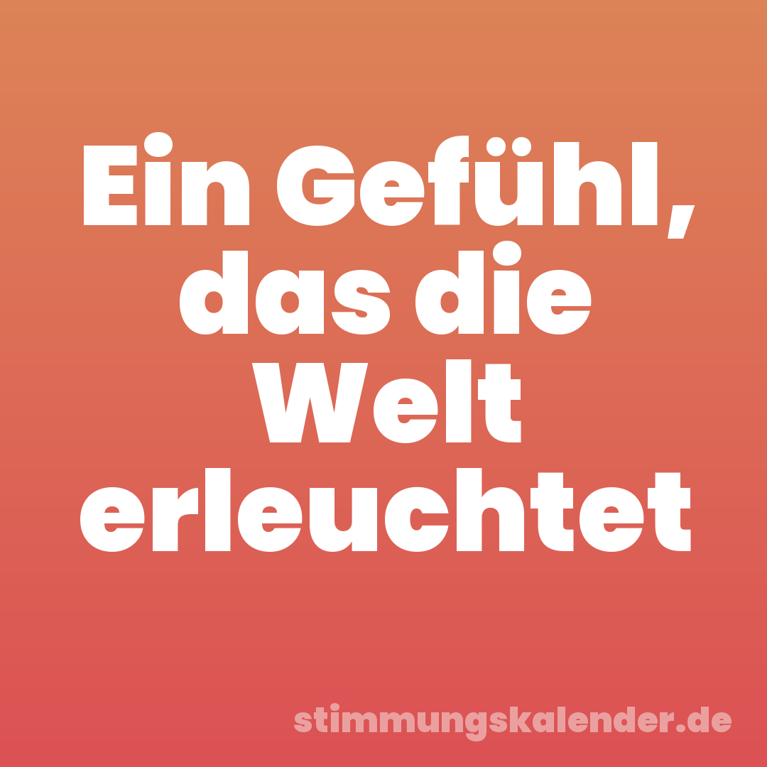 Ein Gefühl, das die Welt erleuchtet