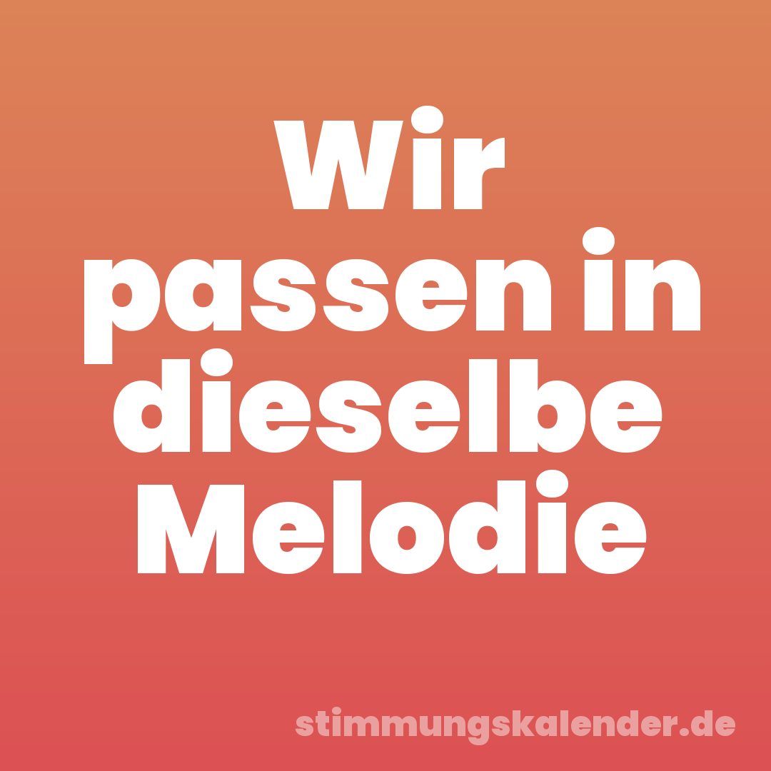 Wir passen in dieselbe Melodie