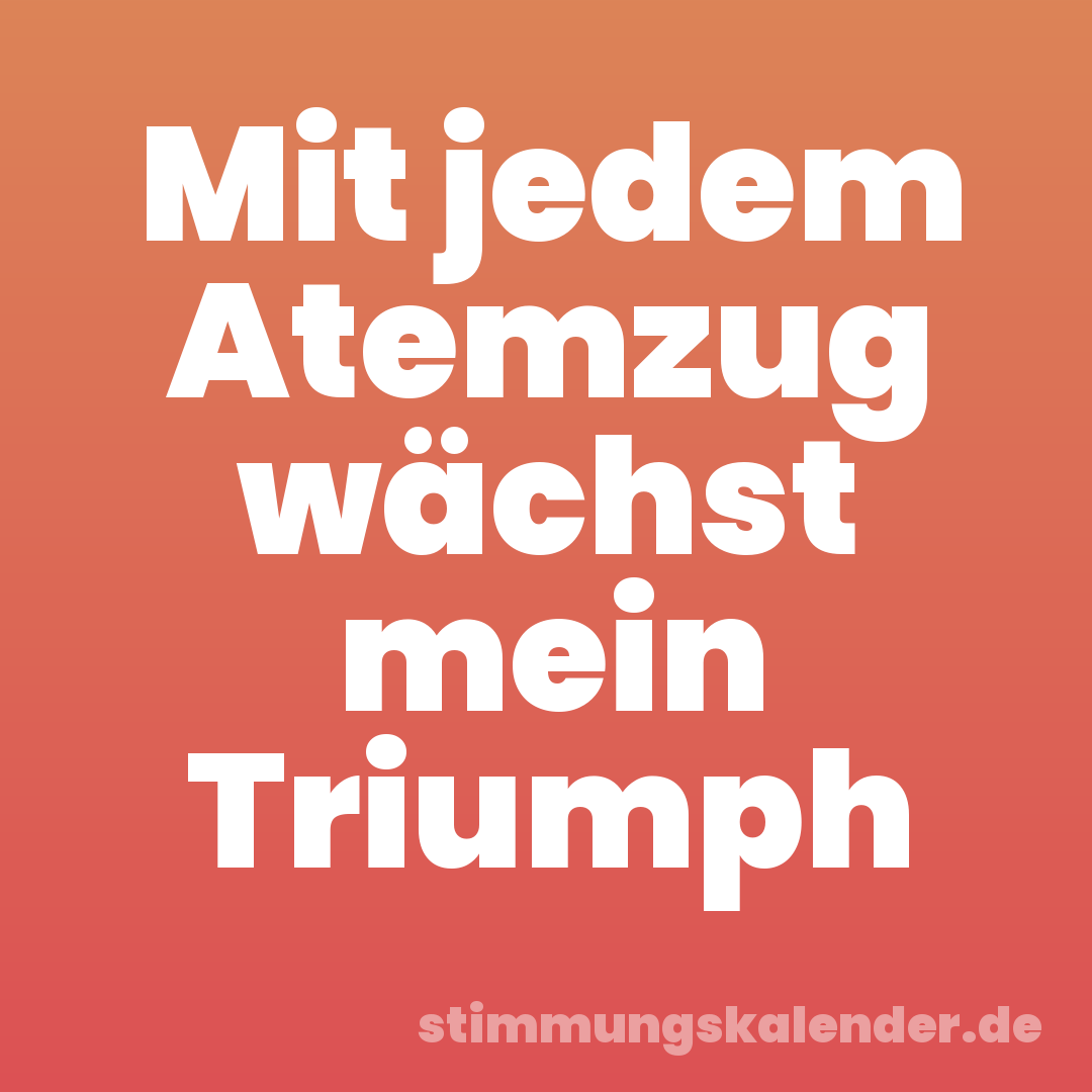Mit jedem Atemzug wächst mein Triumph