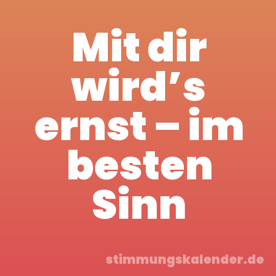 Mit dir wird’s ernst – im besten Sinn