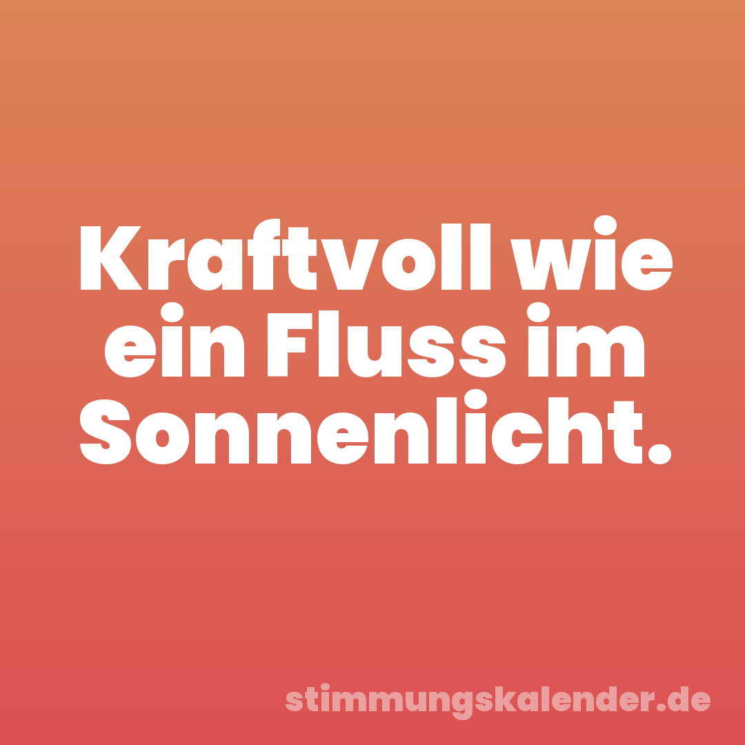 Kraftvoll wie ein Fluss im Sonnenlicht.