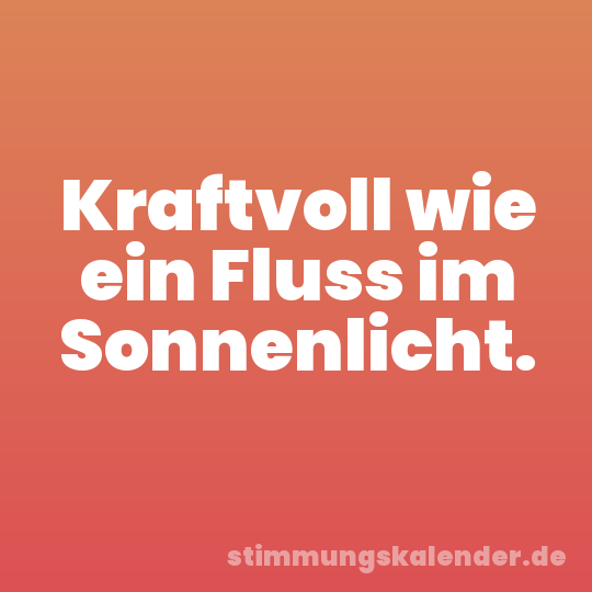 Kraftvoll wie ein Fluss im Sonnenlicht.