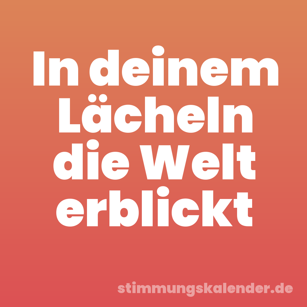 In deinem Lächeln die Welt erblickt