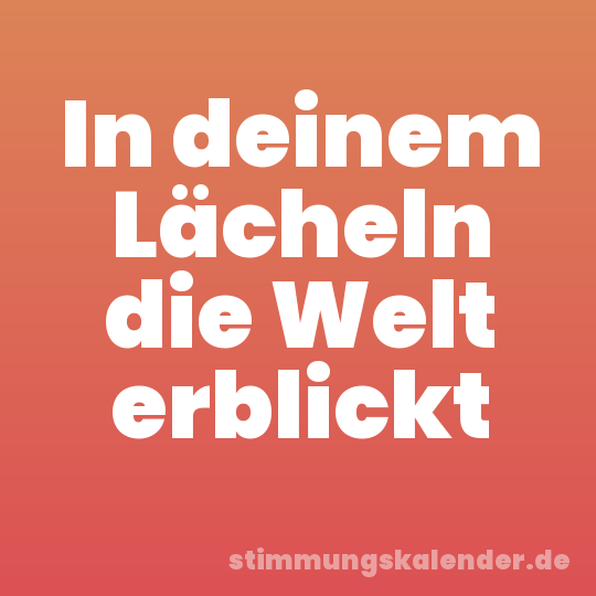 In deinem Lächeln die Welt erblickt