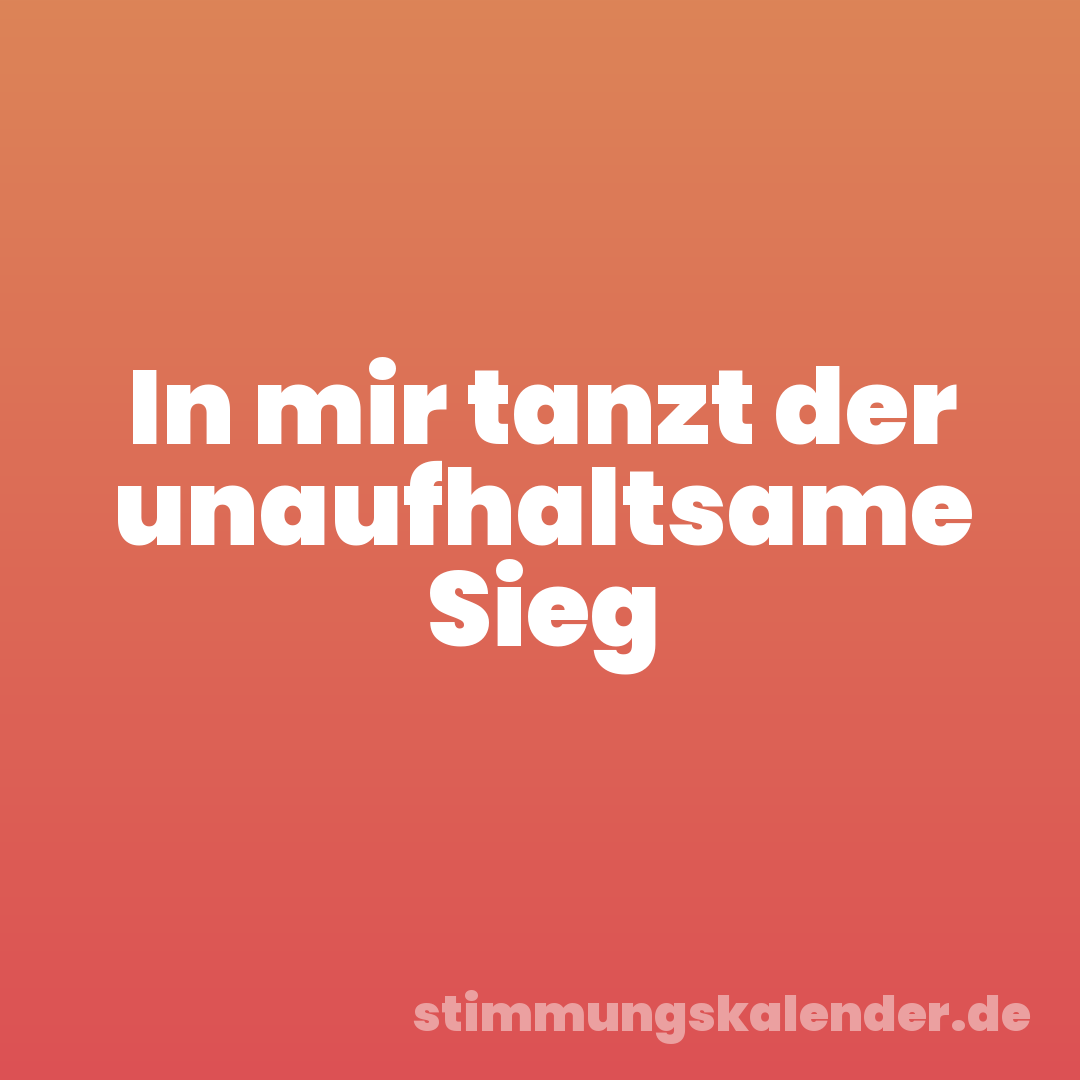 In mir tanzt der unaufhaltsame Sieg