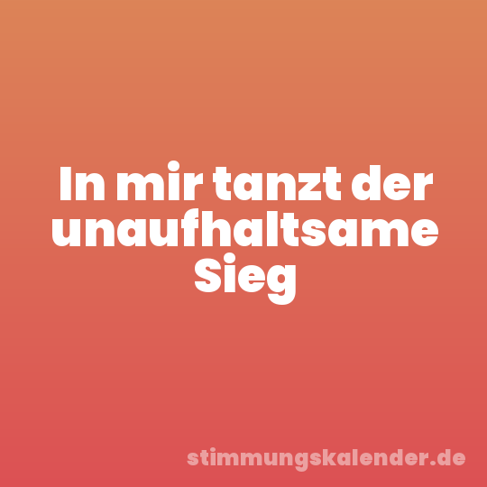 In mir tanzt der unaufhaltsame Sieg