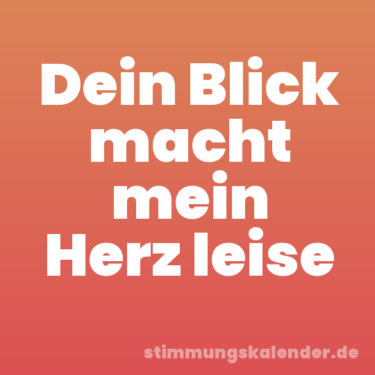 Dein Blick macht mein Herz leise