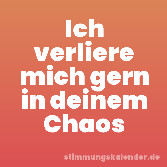 Ich verliere mich gern in deinem Chaos