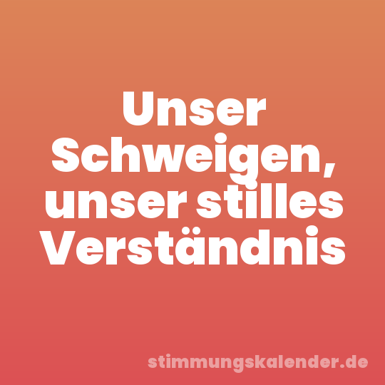 Unser Schweigen, unser stilles Verständnis