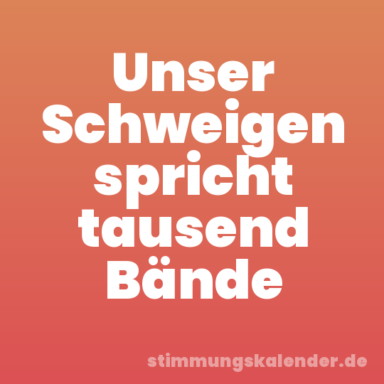 Unser Schweigen spricht tausend Bände