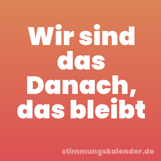 Wir sind das Danach, das bleibt