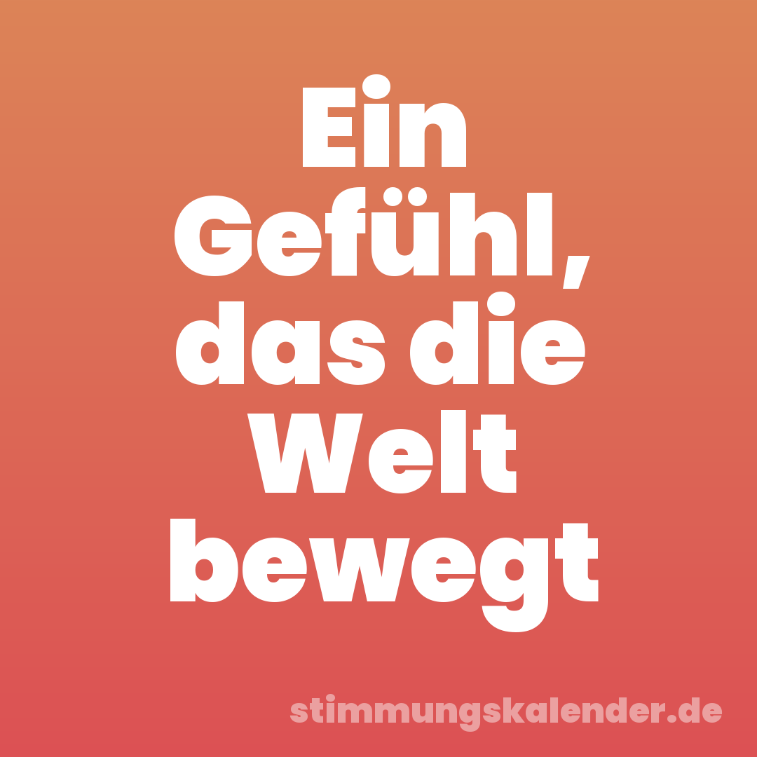Ein Gefühl, das die Welt bewegt