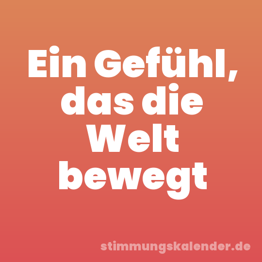Ein Gefühl, das die Welt bewegt