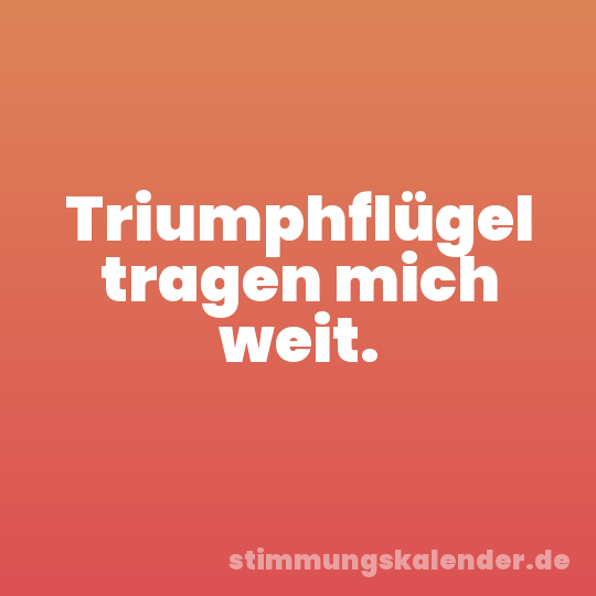 Triumphflügel tragen mich weit.