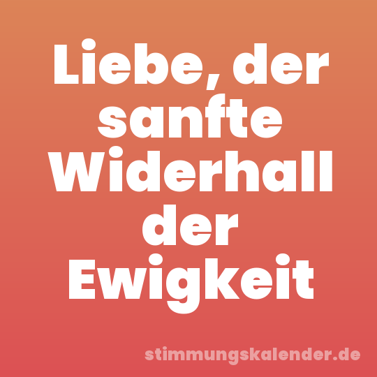 Liebe, der sanfte Widerhall der Ewigkeit