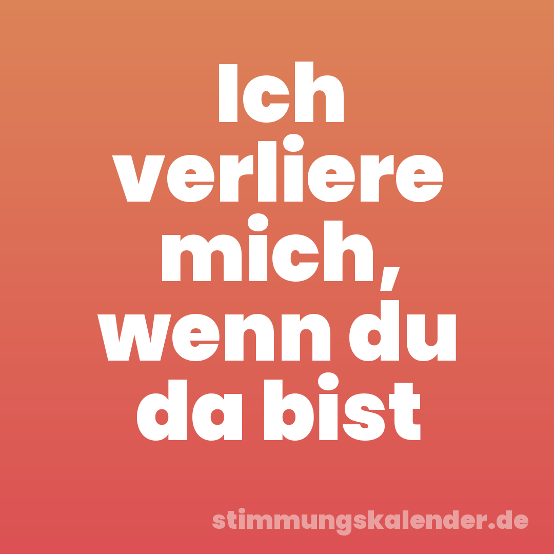 Ich verliere mich, wenn du da bist