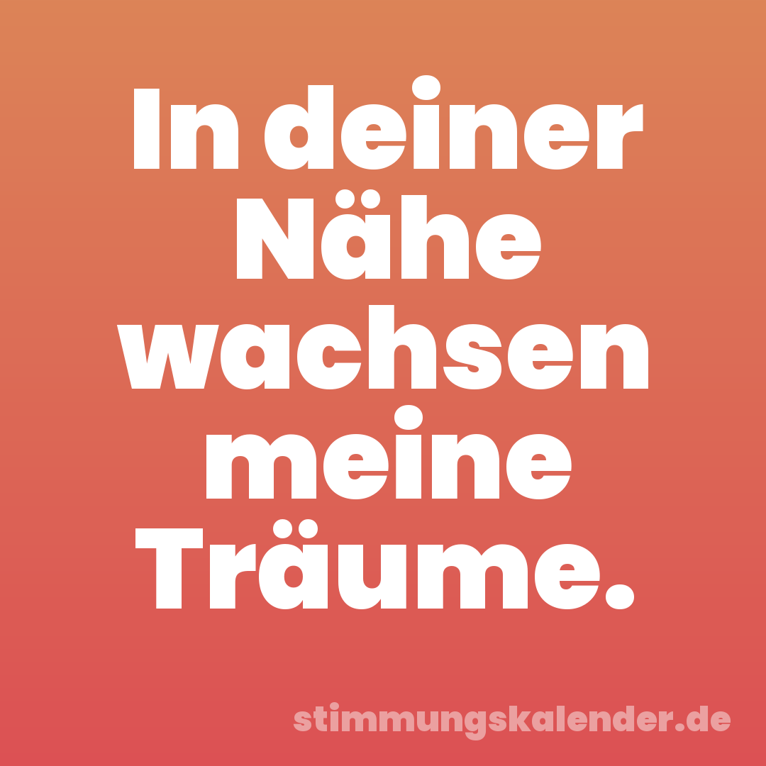In deiner Nähe wachsen meine Träume.