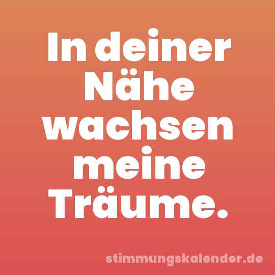 In deiner Nähe wachsen meine Träume.