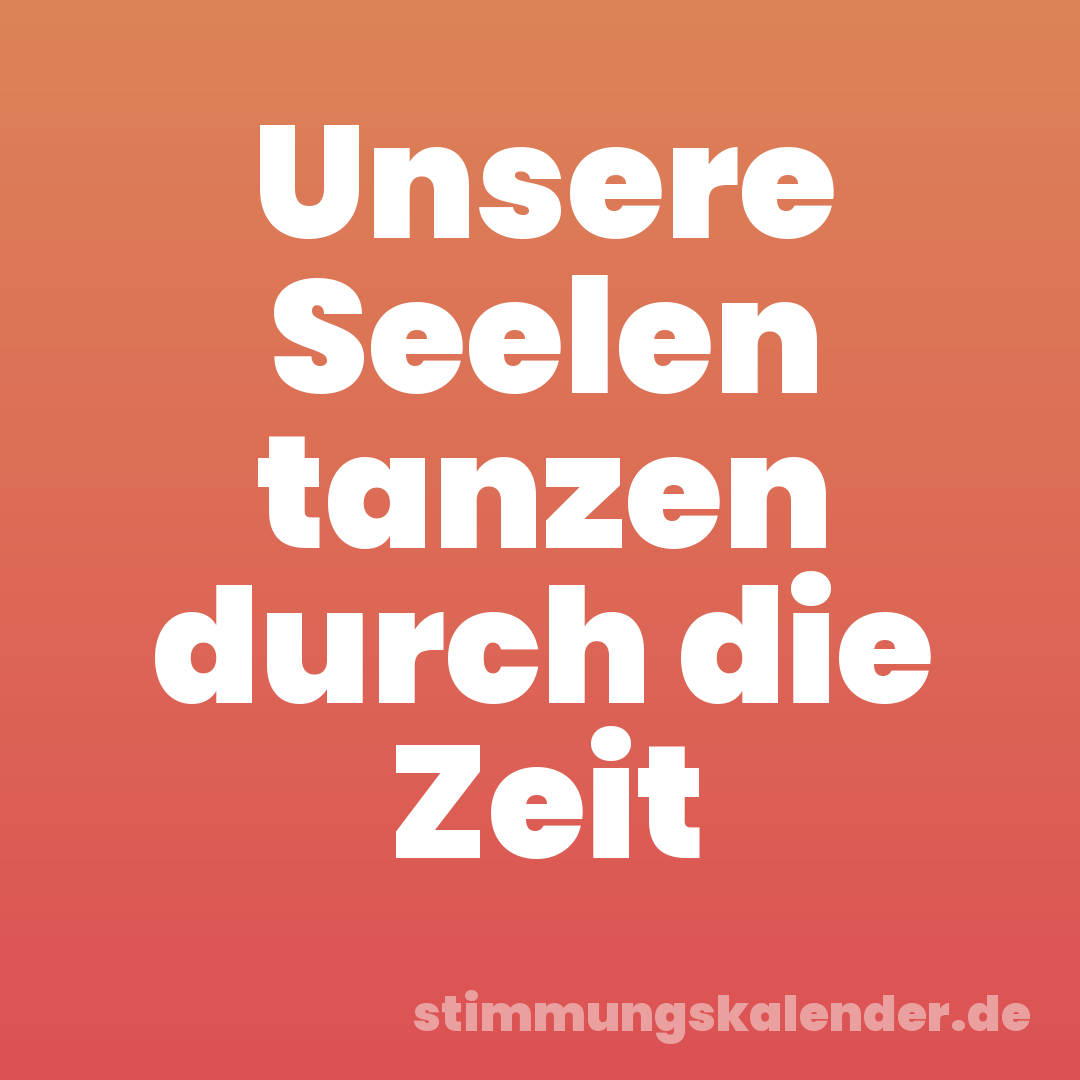Unsere Seelen tanzen durch die Zeit
