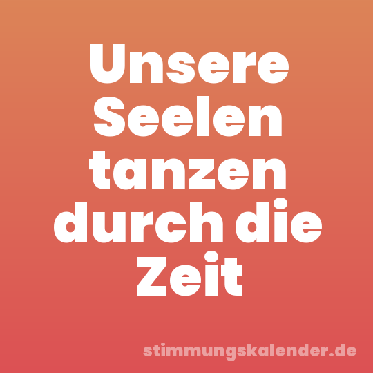 Unsere Seelen tanzen durch die Zeit