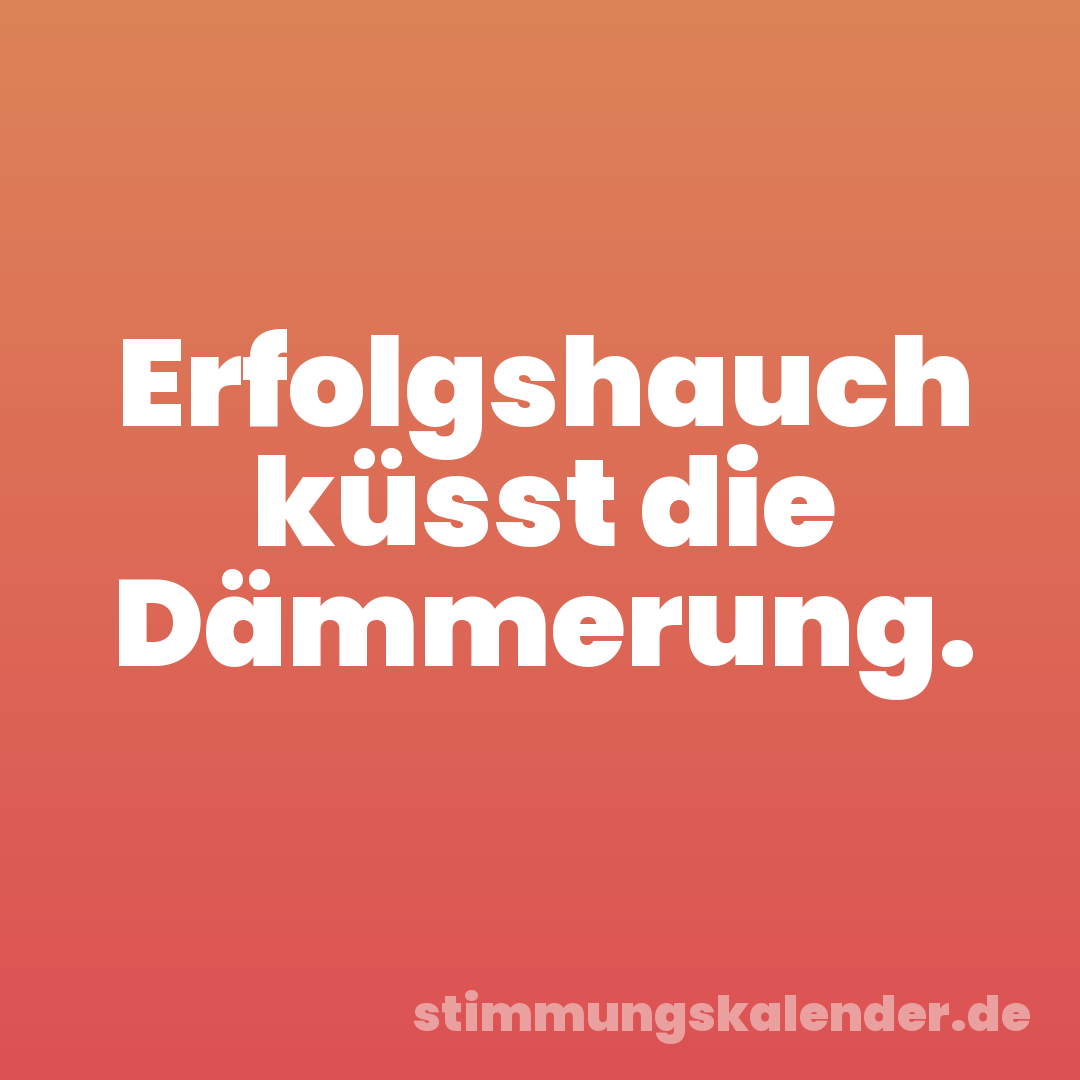 Erfolgshauch küsst die Dämmerung.