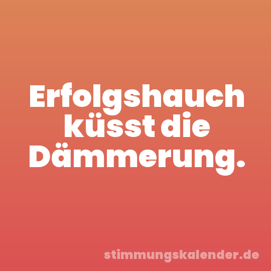 Erfolgshauch küsst die Dämmerung.