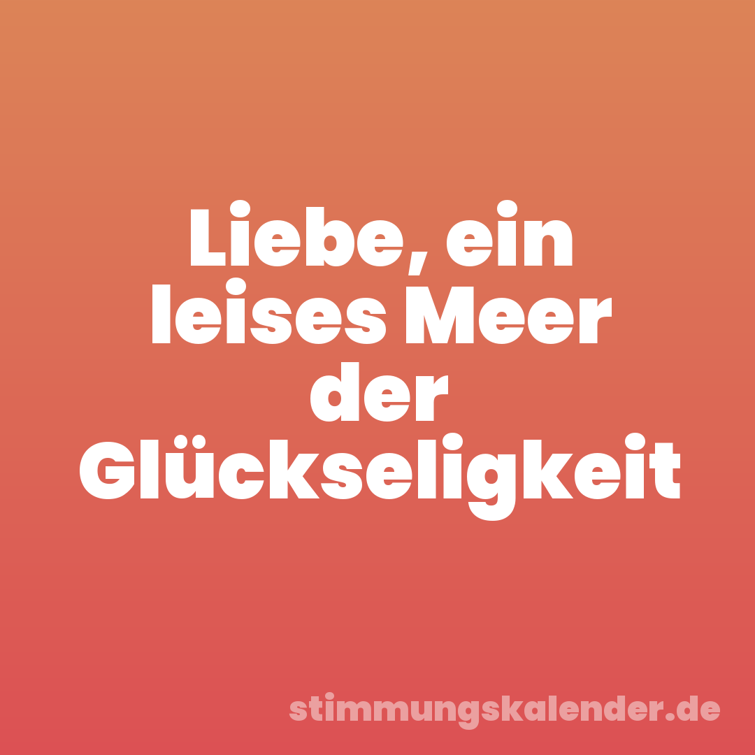 Liebe, ein leises Meer der Glückseligkeit