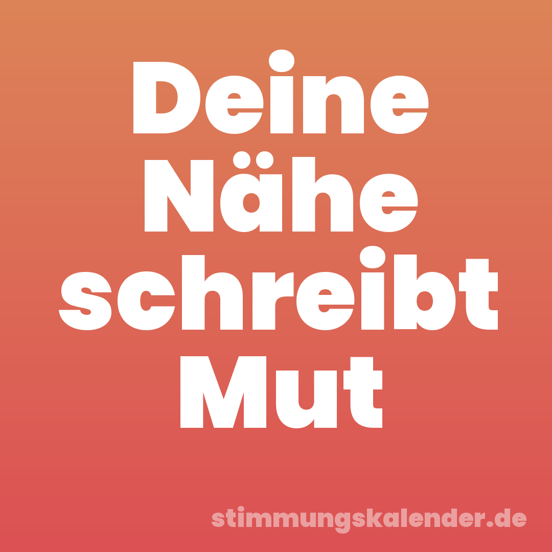 Deine Nähe schreibt Mut