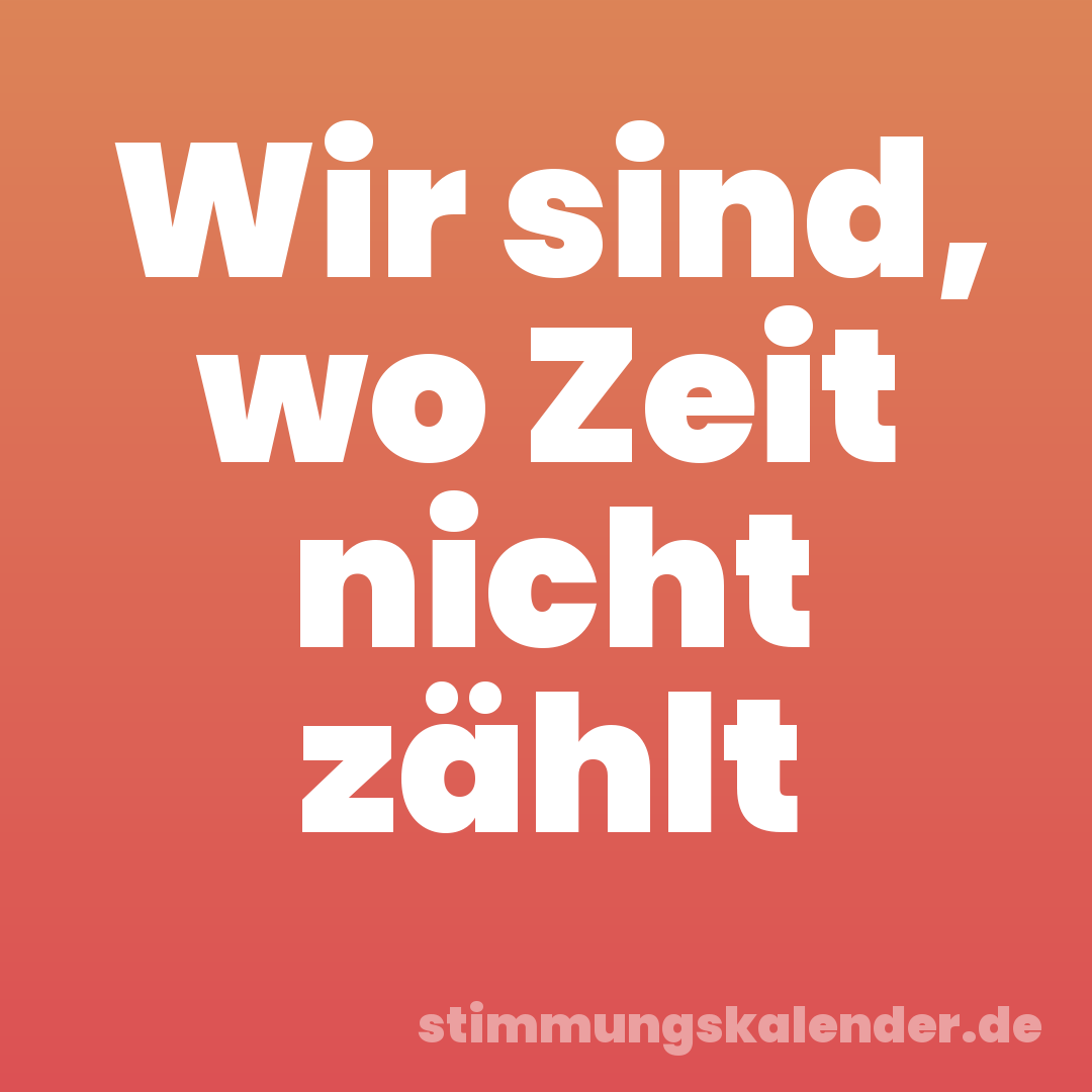 Wir sind, wo Zeit nicht zählt