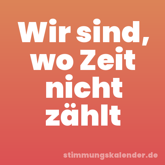 Wir sind, wo Zeit nicht zählt