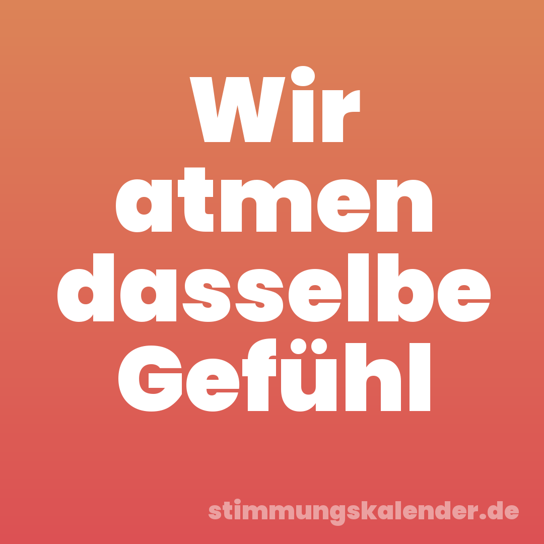 Wir atmen dasselbe Gefühl