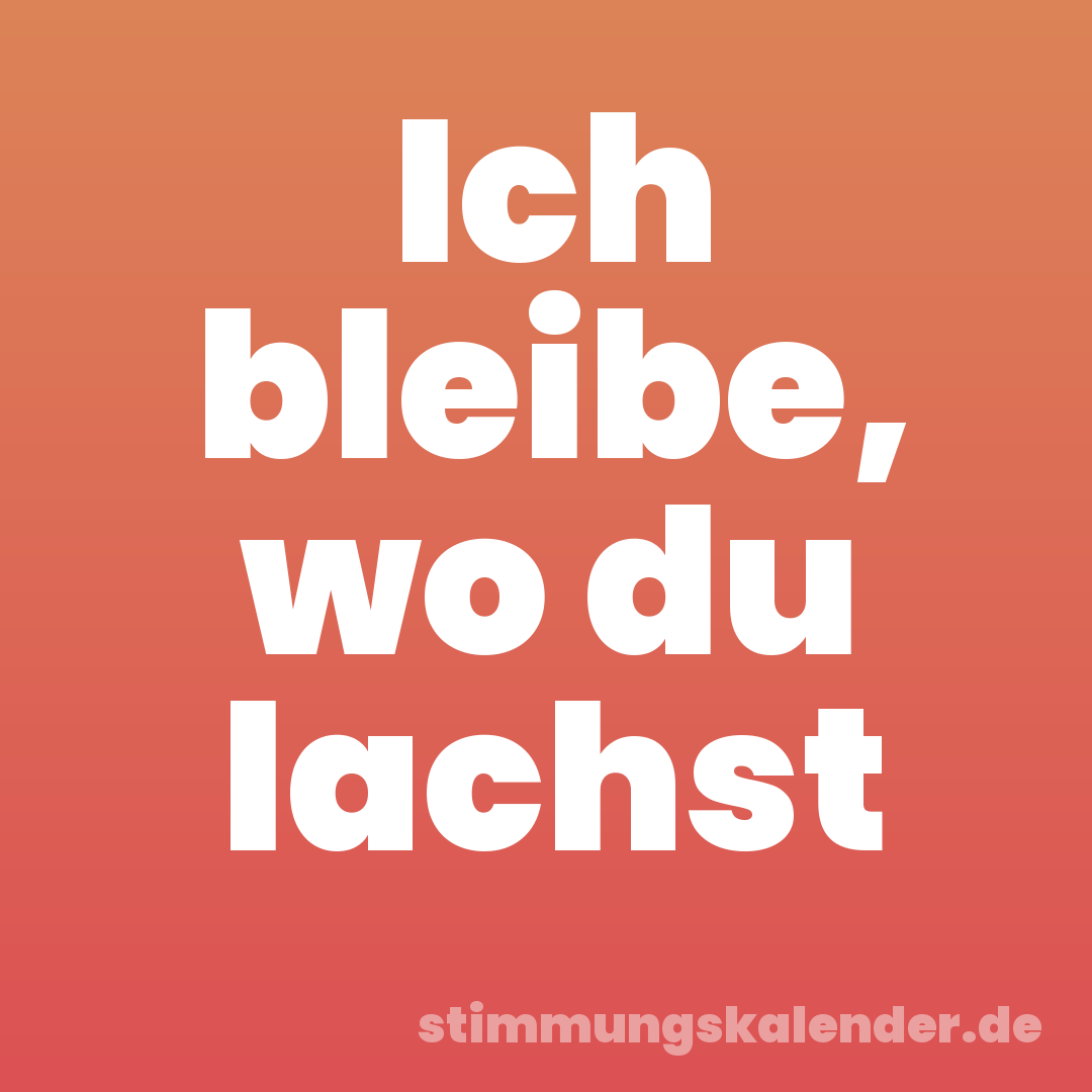 Ich bleibe, wo du lachst